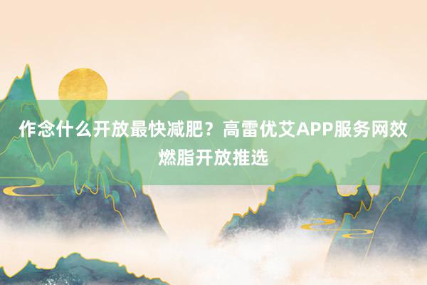作念什么开放最快减肥？高雷优艾APP服务网效燃脂开放推选